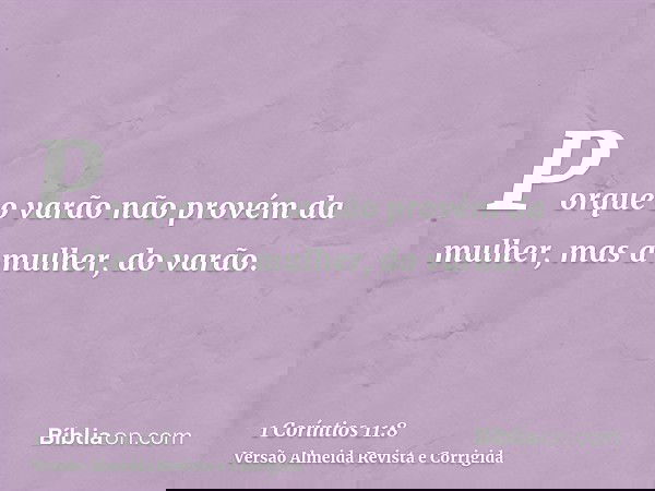 Porque o varão não provém da mulher, mas a mulher, do varão.