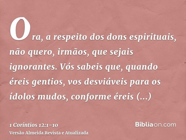 Ora, a respeito dos dons espirituais, não quero, irmãos, que sejais ignorantes.Vós sabeis que, quando éreis gentios, vos desviáveis para os ídolos mudos, confor