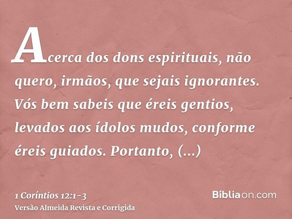 Acerca dos dons espirituais, não quero, irmãos, que sejais ignorantes.Vós bem sabeis que éreis gentios, levados aos ídolos mudos, conforme éreis guiados.Portant