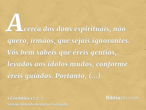 Acerca dos dons espirituais, não quero, irmãos, que sejais ignorantes.Vós bem sabeis que éreis gentios, levados aos ídolos mudos, conforme éreis guiados.Portant