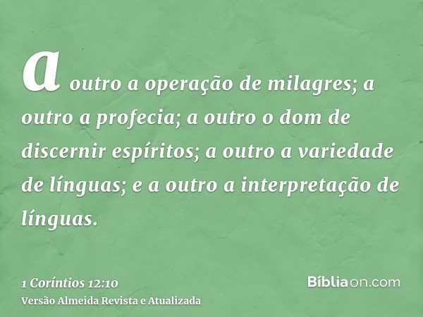 a outro a operação de milagres; a outro a profecia; a outro o dom de discernir espíritos; a outro a variedade de línguas; e a outro a interpretação de línguas.