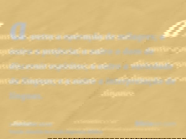a outro a operação de milagres; a outro a profecia; a outro o dom de discernir espíritos; a outro a variedade de línguas; e a outro a interpretação de línguas.