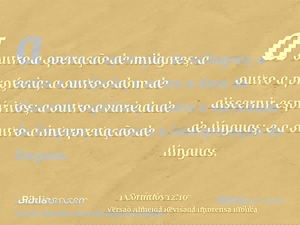 a outro a operação de milagres; a outro a profecia; a outro o dom de discernir espíritos; a outro a variedade de línguas; e a outro a interpretação de línguas.