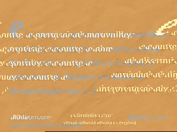 e a outro, a operação de maravilhas; e a outro, a profecia; e a outro, o dom de discernir os espíritos; e a outro, a variedade de línguas; e a outro, a interpre