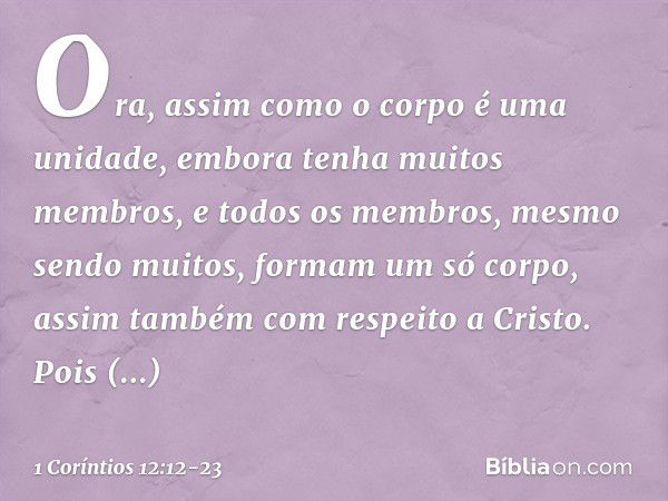 Ora, assim como o corpo é uma unidade, embora tenha muitos membros, e todos os membros, mesmo sendo muitos, formam um só corpo, assim também com respeito a Cris