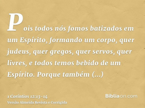 Pois todos nós fomos batizados em um Espírito, formando um corpo, quer judeus, quer gregos, quer servos, quer livres, e todos temos bebido de um Espírito.Porque