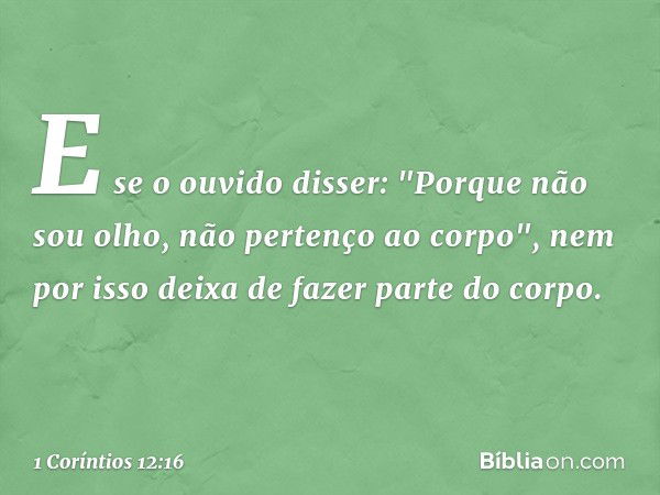 E se o ouvido disser: "Porque não sou olho, não pertenço ao corpo", nem por isso deixa de fazer parte do corpo. -- 1 Coríntios 12:16