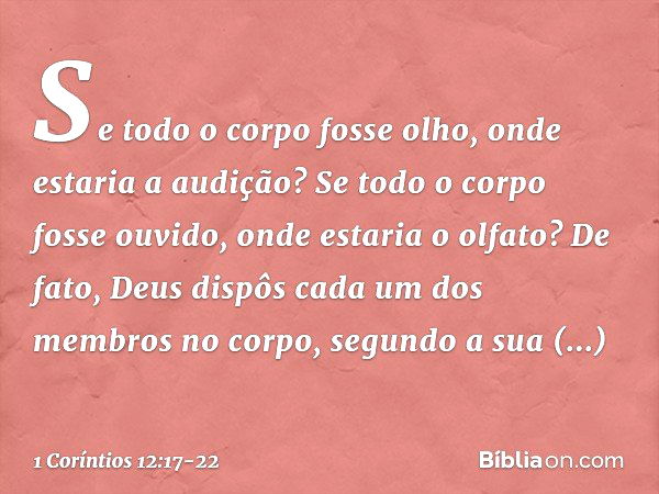 Se todo o corpo fosse olho, onde estaria a audição? Se todo o corpo fosse ouvido, onde estaria o olfato? De fato, Deus dispôs cada um dos membros no corpo, segu