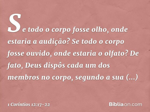 Se todo o corpo fosse olho, onde estaria a audição? Se todo o corpo fosse ouvido, onde estaria o olfato? De fato, Deus dispôs cada um dos membros no corpo, segu