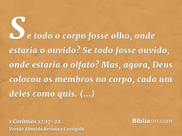 Se todo o corpo fosse olho, onde estaria o ouvido? Se todo fosse ouvido, onde estaria o olfato?Mas, agora, Deus colocou os membros no corpo, cada um deles como 