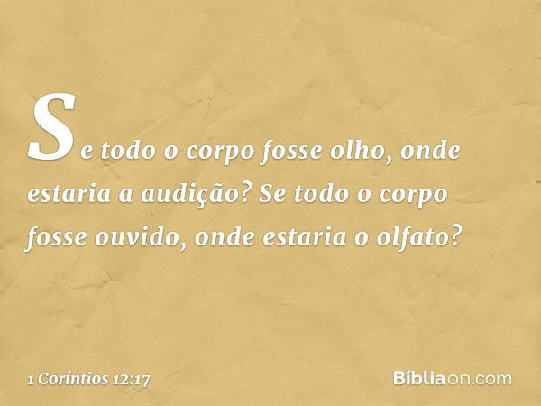 Se todo o corpo fosse olho, onde estaria a audição? Se todo o corpo fosse ouvido, onde estaria o olfato? -- 1 Coríntios 12:17