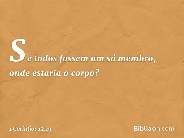 Se todos fossem um só membro, onde estaria o corpo? -- 1 Coríntios 12:19