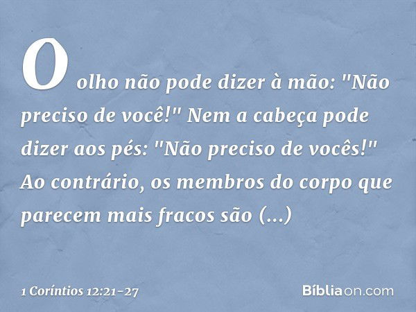 O olho não pode dizer à mão: "Não preciso de você!" Nem a cabeça pode dizer aos pés: "Não preciso de vocês!" Ao contrário, os membros do corpo que parecem mais 