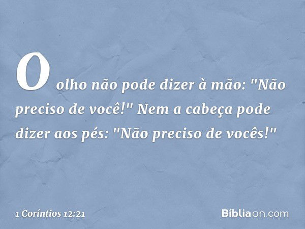 O olho não pode dizer à mão: "Não preciso de você!" Nem a cabeça pode dizer aos pés: "Não preciso de vocês!" -- 1 Coríntios 12:21