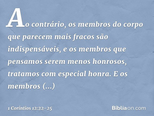 Ao contrário, os membros do corpo que parecem mais fracos são indispensáveis, e os membros que pensamos serem menos honrosos, tratamos com especial honra. E os 