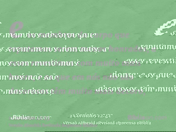 e os membros do corpo que reputamos serem menos honrados, a esses revestimos com muito mais honra; e os que em nós não são decorosos têm muito mais decoro,