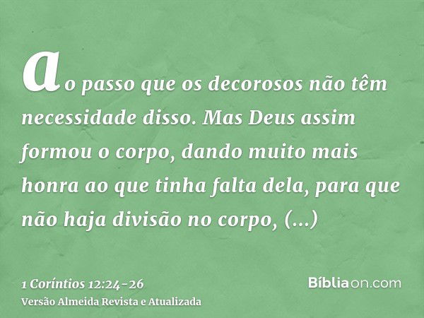 ao passo que os decorosos não têm necessidade disso. Mas Deus assim formou o corpo, dando muito mais honra ao que tinha falta dela,para que não haja divisão no 