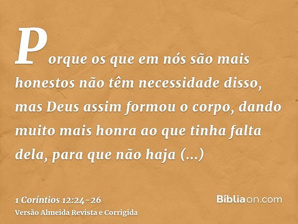 Porque os que em nós são mais honestos não têm necessidade disso, mas Deus assim formou o corpo, dando muito mais honra ao que tinha falta dela,para que não haj