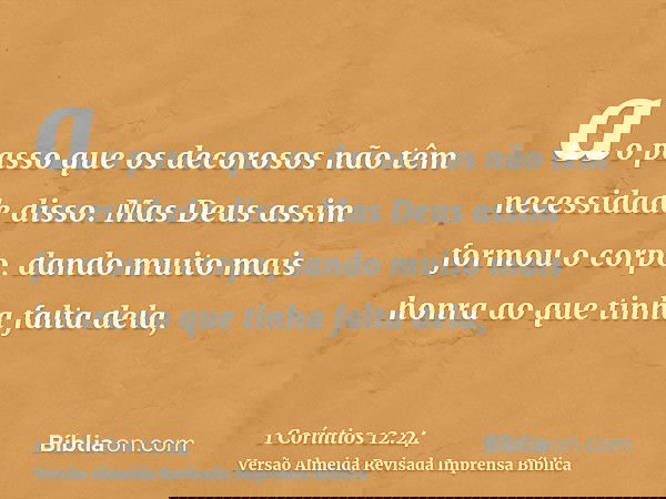 ao passo que os decorosos não têm necessidade disso. Mas Deus assim formou o corpo, dando muito mais honra ao que tinha falta dela,