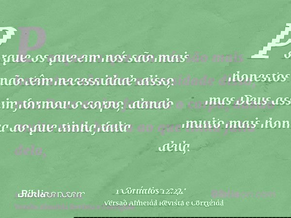Porque os que em nós são mais honestos não têm necessidade disso, mas Deus assim formou o corpo, dando muito mais honra ao que tinha falta dela,