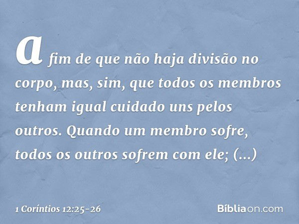 a fim de que não haja divisão no corpo, mas, sim, que todos os membros tenham igual cuidado uns pelos outros. Quando um membro sofre, todos os outros sofrem com