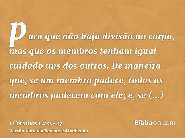 para que não haja divisão no corpo, mas que os membros tenham igual cuidado uns dos outros.De maneira que, se um membro padece, todos os membros padecem com ele