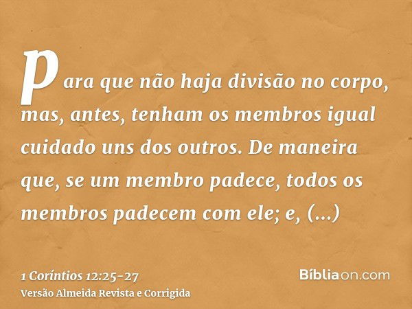 para que não haja divisão no corpo, mas, antes, tenham os membros igual cuidado uns dos outros.De maneira que, se um membro padece, todos os membros padecem com