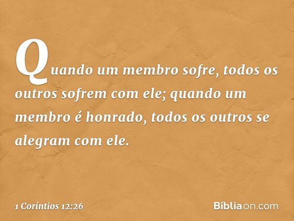 Quando um membro sofre, todos os outros sofrem com ele; quando um membro é honrado, todos os outros se alegram com ele. -- 1 Coríntios 12:26