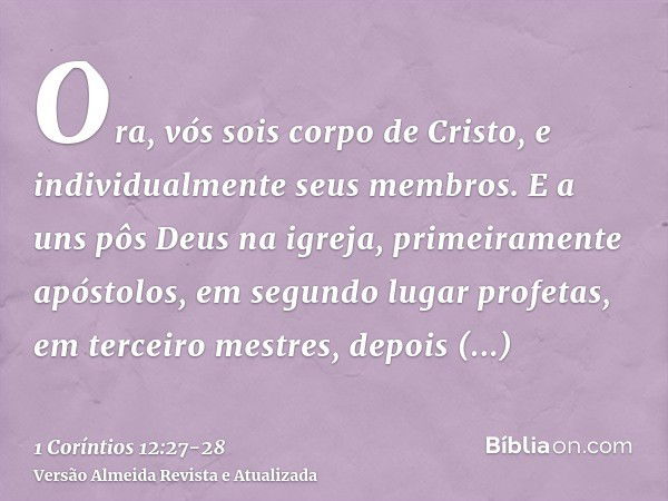 Ora, vós sois corpo de Cristo, e individualmente seus membros.E a uns pôs Deus na igreja, primeiramente apóstolos, em segundo lugar profetas, em terceiro mestre