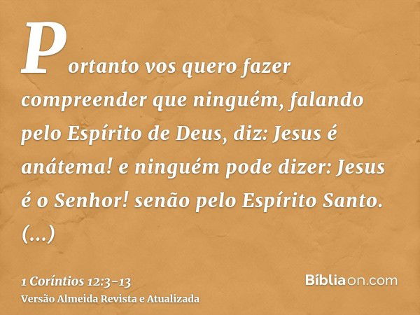 Portanto vos quero fazer compreender que ninguém, falando pelo Espírito de Deus, diz: Jesus é anátema! e ninguém pode dizer: Jesus é o Senhor! senão pelo Espíri