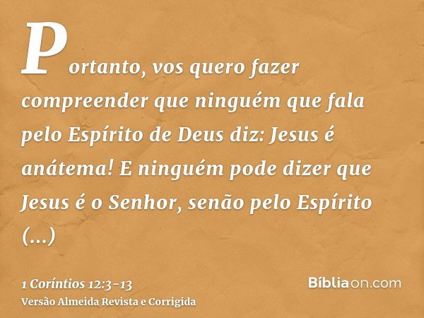 Portanto, vos quero fazer compreender que ninguém que fala pelo Espírito de Deus diz: Jesus é anátema! E ninguém pode dizer que Jesus é o Senhor, senão pelo Esp