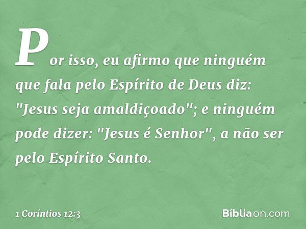 Por isso, eu afirmo que ninguém que fala pelo Espírito de Deus diz: "Jesus seja amaldiçoado"; e ninguém pode dizer: "Jesus é Senhor", a não ser pelo Espírito Sa