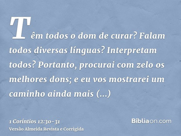 Têm todos o dom de curar? Falam todos diversas línguas? Interpretam todos?Portanto, procurai com zelo os melhores dons; e eu vos mostrarei um caminho ainda mais