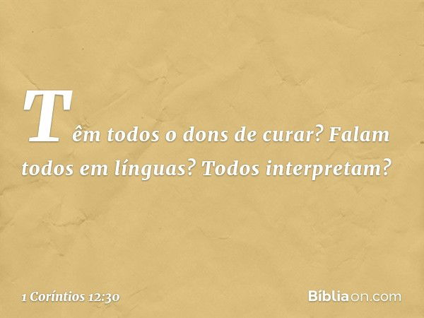 Têm todos o dons de curar? Falam todos em línguas? Todos interpretam? -- 1 Coríntios 12:30