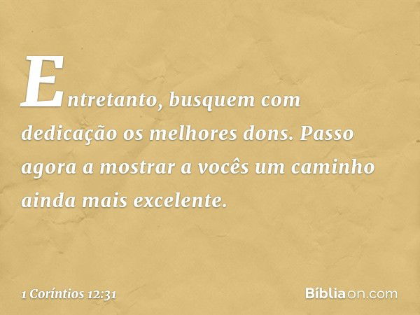 Entretanto, busquem com dedicação os melhores dons.
Passo agora a mostrar a vocês um caminho ainda mais excelente. -- 1 Coríntios 12:31