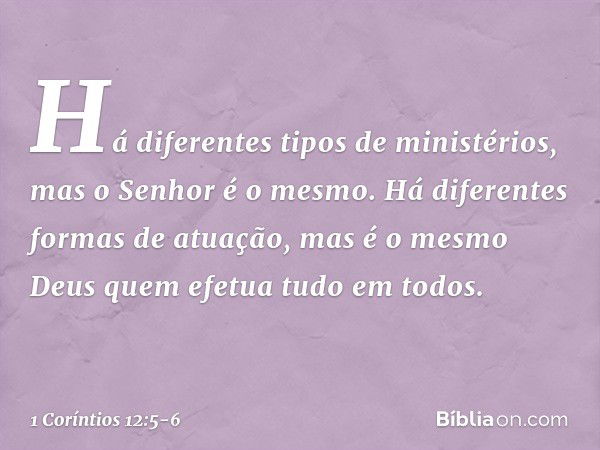 Há diferentes tipos de ministérios, mas o Senhor é o mesmo. Há diferentes formas de atuação, mas é o mesmo Deus quem efetua tudo em todos. -- 1 Coríntios 12:5-6