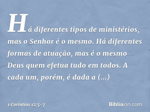 Há diferentes tipos de ministérios, mas o Senhor é o mesmo. Há diferentes formas de atuação, mas é o mesmo Deus quem efetua tudo em todos. A cada um, porém, é d