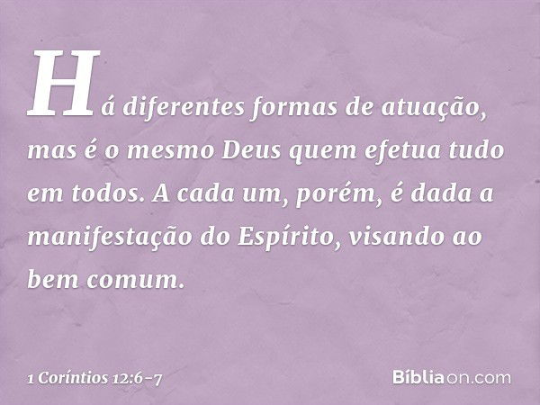 Há diferentes formas de atuação, mas é o mesmo Deus quem efetua tudo em todos. A cada um, porém, é dada a manifestação do Espírito, visando ao bem comum. -- 1 C