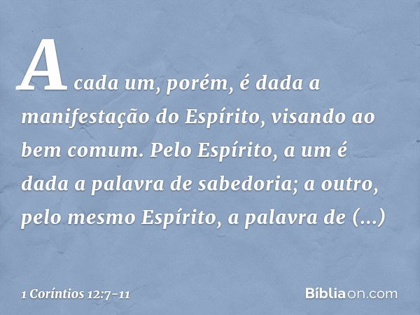 A cada um, porém, é dada a manifestação do Espírito, visando ao bem comum. Pelo Espírito, a um é dada a palavra de sabedoria; a outro, pelo mesmo Espírito, a pa