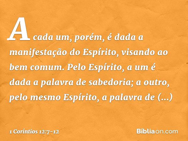 A cada um, porém, é dada a manifestação do Espírito, visando ao bem comum. Pelo Espírito, a um é dada a palavra de sabedoria; a outro, pelo mesmo Espírito, a pa