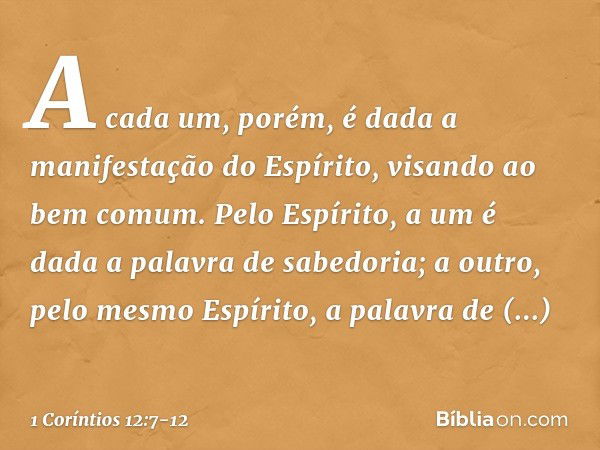 A cada um, porém, é dada a manifestação do Espírito, visando ao bem comum. Pelo Espírito, a um é dada a palavra de sabedoria; a outro, pelo mesmo Espírito, a pa