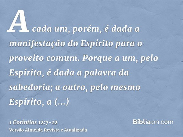 A cada um, porém, é dada a manifestação do Espírito para o proveito comum.Porque a um, pelo Espírito, é dada a palavra da sabedoria; a outro, pelo mesmo Espírit