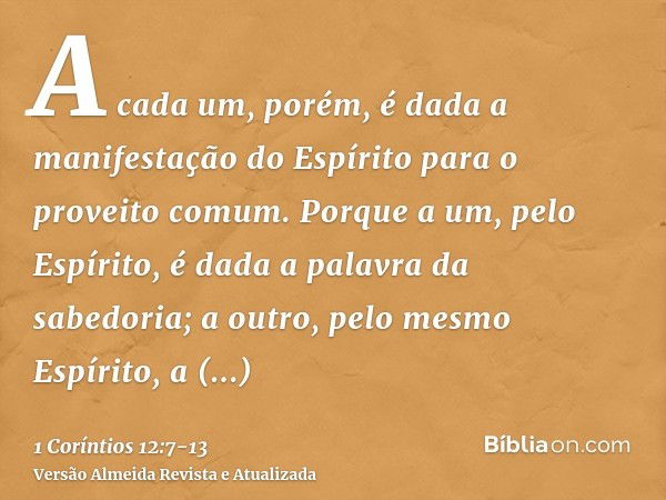 A cada um, porém, é dada a manifestação do Espírito para o proveito comum.Porque a um, pelo Espírito, é dada a palavra da sabedoria; a outro, pelo mesmo Espírit