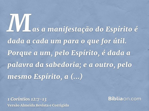 Mas a manifestação do Espírito é dada a cada um para o que for útil.Porque a um, pelo Espírito, é dada a palavra da sabedoria; e a outro, pelo mesmo Espírito, a