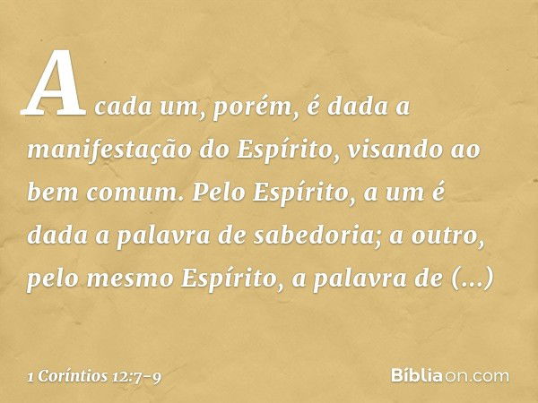 A cada um, porém, é dada a manifestação do Espírito, visando ao bem comum. Pelo Espírito, a um é dada a palavra de sabedoria; a outro, pelo mesmo Espírito, a pa