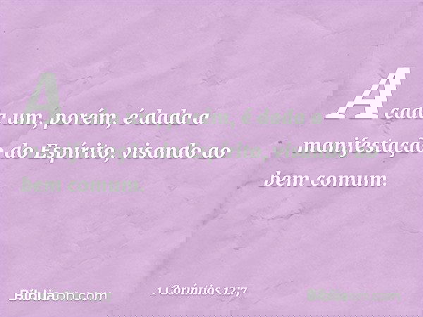 A cada um, porém, é dada a manifestação do Espírito, visando ao bem comum. -- 1 Coríntios 12:7