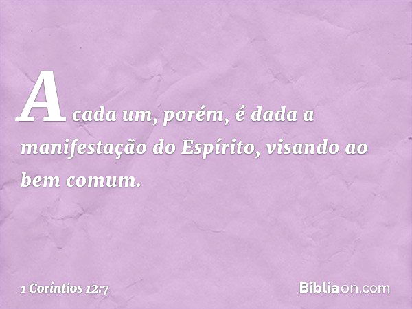 A cada um, porém, é dada a manifestação do Espírito, visando ao bem comum. -- 1 Coríntios 12:7