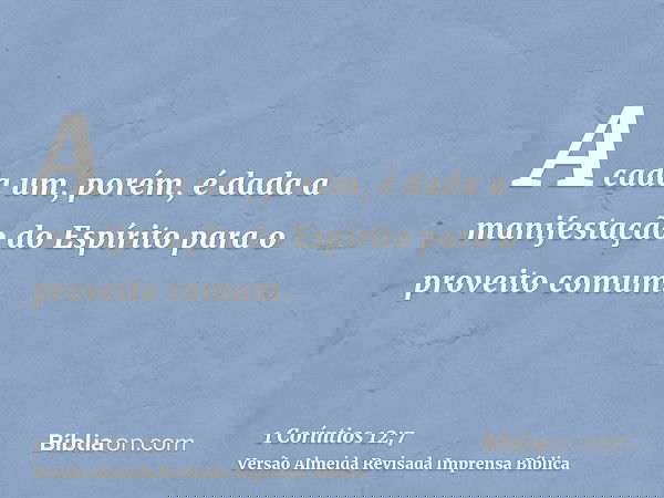 A cada um, porém, é dada a manifestação do Espírito para o proveito comum.