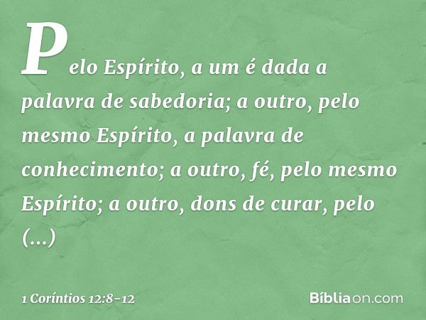 Pelo Espírito, a um é dada a palavra de sabedoria; a outro, pelo mesmo Espírito, a palavra de conhecimento; a outro, fé, pelo mesmo Espírito; a outro, dons de c