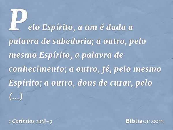 Pelo Espírito, a um é dada a palavra de sabedoria; a outro, pelo mesmo Espírito, a palavra de conhecimento; a outro, fé, pelo mesmo Espírito; a outro, dons de c